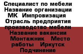 Специалист по мебели › Название организации ­ МК “Импровизация“ › Отрасль предприятия ­ производство мебели › Название вакансии ­ Монтажник › Место работы ­ Иркутск › Подчинение ­ руководителю › Минимальный оклад ­ 50 000 › Максимальный оклад ­ 80 000 › Возраст от ­ 21 › Возраст до ­ 47 - Иркутская обл., Иркутск г. Работа » Вакансии   